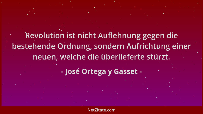 José Ortega y Gasset - Revolution ist nicht Auflehnung gegen die bestehende Ordnung, sondern Aufrichtung einer neuen, welch...