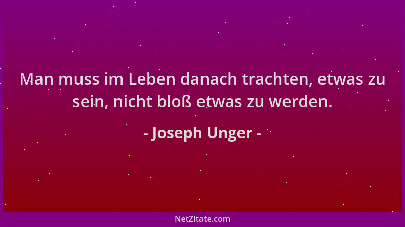 Joseph Unger - Man muss im Leben danach trachten, etwas zu sein, nicht bloß etwas zu werden....