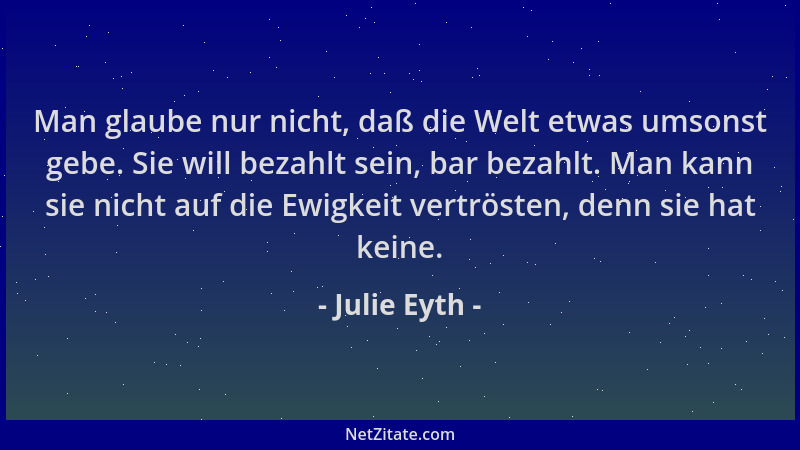 Julie Eyth - Man glaube nur nicht, daß die Welt etwas umsonst gebe. Sie will bezahlt sein, bar bezahlt. Man kann sie nicht...