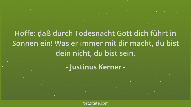 Justinus Kerner - Hoffe: daß durch Todesnacht Gott dich führt in Sonnen ein! Was er immer mit dir macht, du bist dein nicht...