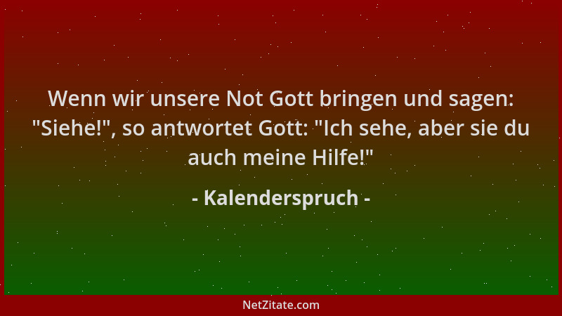 Kalenderspruch - Wenn wir unsere Not Gott bringen und sagen:  "Siehe! ", so antwortet Gott:  "Ich sehe, aber sie du auch meine...