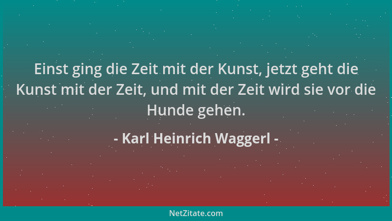 Karl Heinrich Waggerl - Einst ging die Zeit mit der Kunst, jetzt geht die Kunst mit der Zeit, und mit der Zeit wird sie vor...
