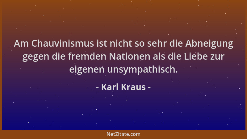 Karl Kraus - Am Chauvinismus ist nicht so sehr die Abneigung gegen die fremden Nationen als die Liebe zur eigenen unsympath...