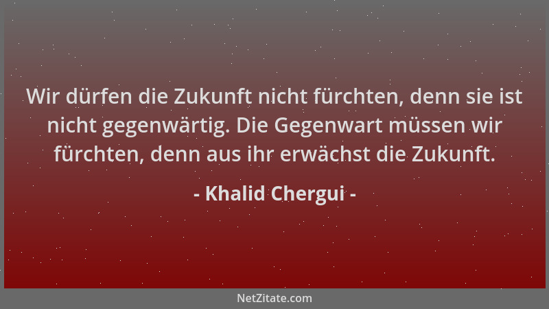 Khalid Chergui - Wir dürfen die Zukunft nicht fürchten, denn sie ist nicht gegenwärtig. Die Gegenwart müssen wir fürchten,...