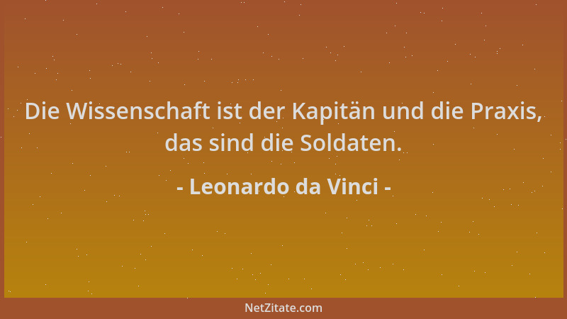 Leonardo da Vinci - Die Wissenschaft ist der Kapitän und die Praxis, das sind die Soldaten....