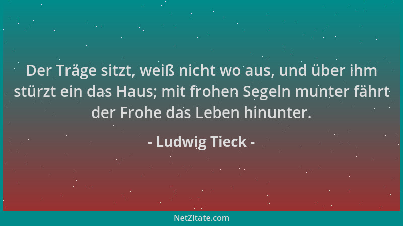 Ludwig Tieck - Der Träge sitzt, weiß nicht wo aus, und über ihm stürzt ein das Haus; mit frohen Segeln munter fährt der Fro...