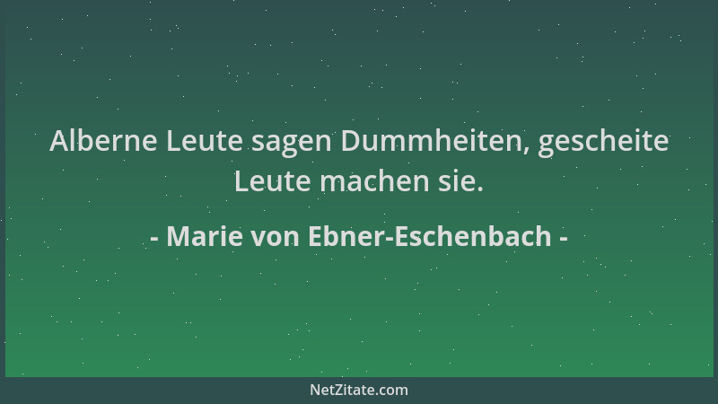 Marie von Ebner-Eschenbach - Alberne Leute sagen Dummheiten, gescheite Leute machen sie....