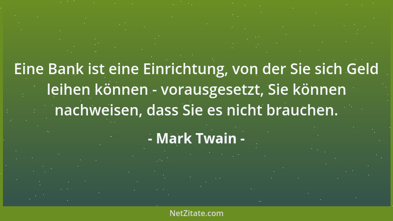 Mark Twain - Eine Bank ist eine Einrichtung, von der Sie sich Geld leihen können - vorausgesetzt, Sie können nachweisen, da...