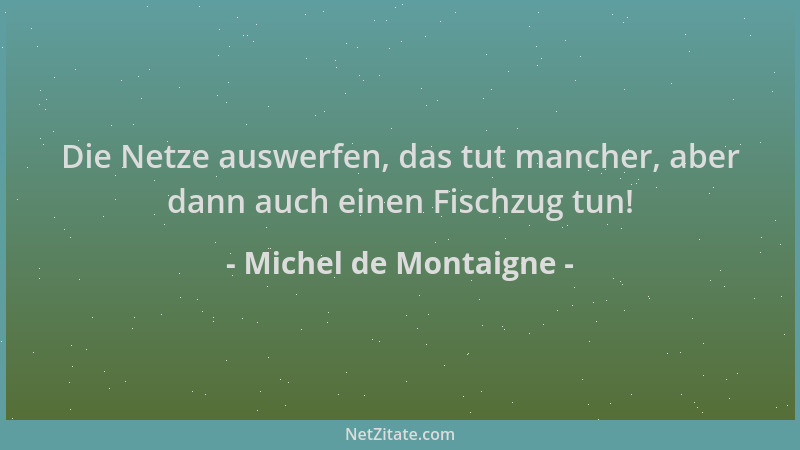Michel de Montaigne - Die Netze auswerfen, das tut mancher, aber dann auch einen Fischzug tun!...