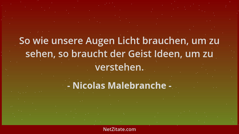 Nicolas Malebranche - So wie unsere Augen Licht brauchen, um zu sehen, so braucht der Geist Ideen, um zu verstehen....