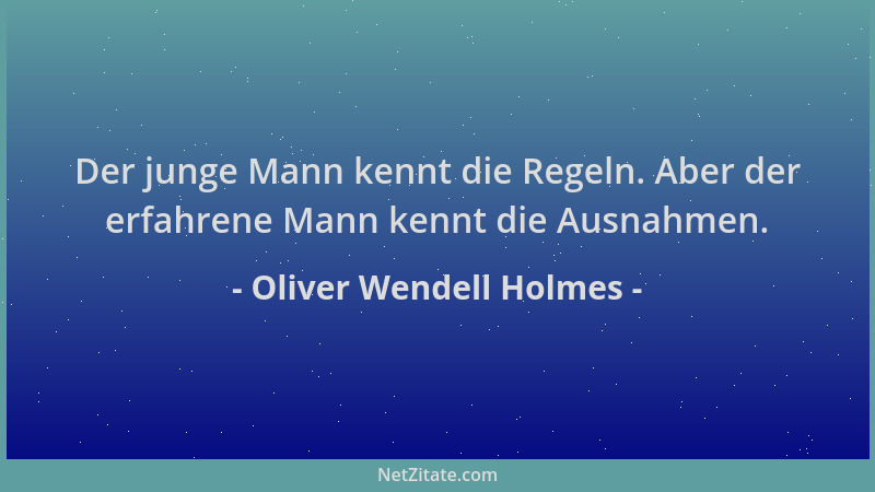 Oliver Wendell Holmes - Der junge Mann kennt die Regeln. Aber der erfahrene Mann kennt die Ausnahmen....