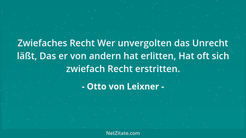 Otto von Leixner - Zwiefaches Recht Wer unvergolten das Unrecht läßt, Das er von andern hat erlitten, Hat oft sich zwiefach...