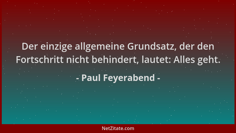 Paul Feyerabend - Der einzige allgemeine Grundsatz, der den Fortschritt nicht behindert, lautet: Alles geht....