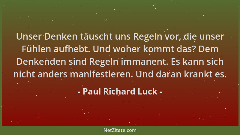 Paul Richard Luck - Unser Denken täuscht uns Regeln vor, die unser Fühlen aufhebt. Und woher kommt das? Dem Denkenden sind...