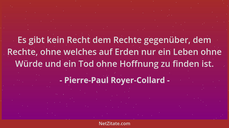 Pierre-Paul Royer-Collard - Es gibt kein Recht dem Rechte gegenüber, dem Rechte, ohne welches auf Erden nur ein Leben ohne...
