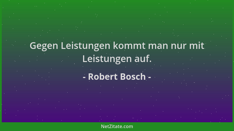 Robert Bosch - Gegen Leistungen kommt man nur mit Leistungen auf....