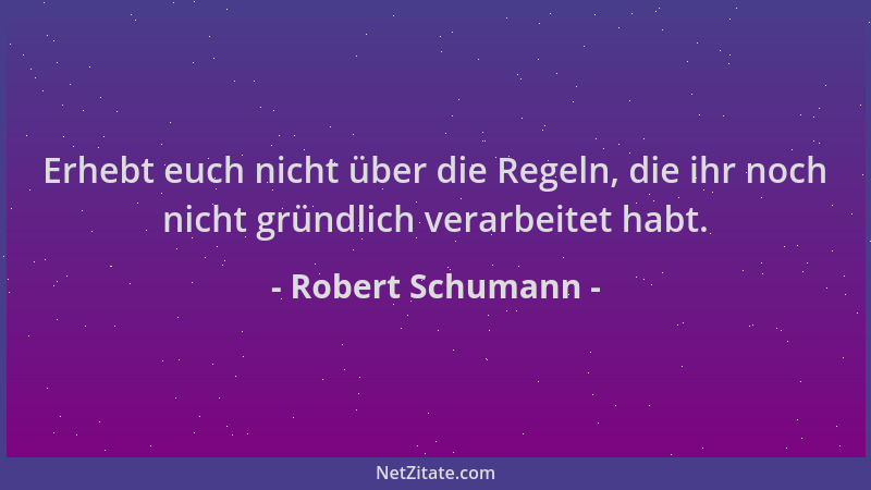 Robert Schumann - Erhebt euch nicht über die Regeln, die ihr noch nicht gründlich verarbeitet habt....