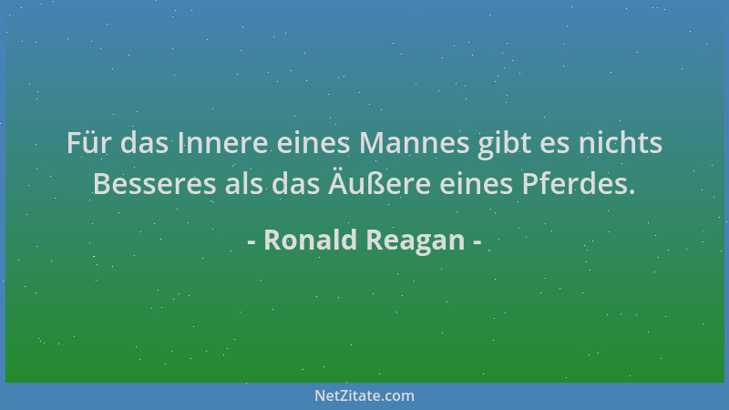 Ronald Reagan - Für das Innere eines Mannes gibt es nichts Besseres als das Äußere eines Pferdes....