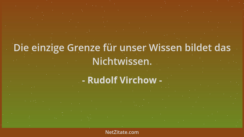 Rudolf Virchow - Die einzige Grenze für unser Wissen bildet das Nichtwissen....