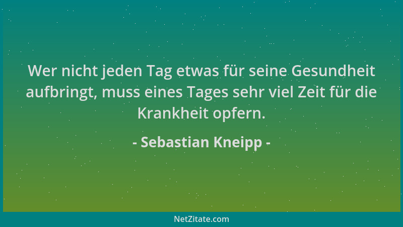 Sebastian Kneipp - Wer nicht jeden Tag etwas für seine Gesundheit aufbringt, muss eines Tages sehr viel Zeit für die Krankh...