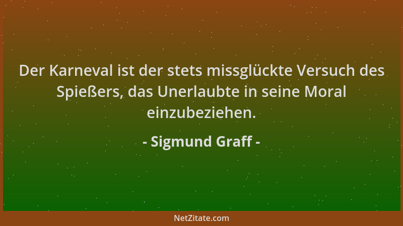 Sigmund Graff - Der Karneval ist der stets missglückte Versuch des Spießers, das Unerlaubte in seine Moral einzubeziehen....
