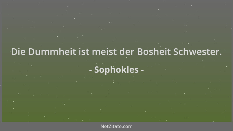 Sophokles - Die Dummheit ist meist der Bosheit Schwester....