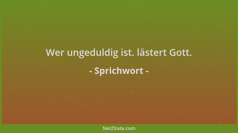 Sprichwort - Wer ungeduldig ist. lästert Gott....