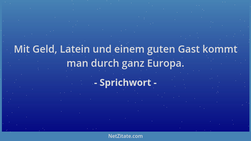 Sprichwort - Mit Geld, Latein und einem guten Gast kommt man durch ganz Europa....
