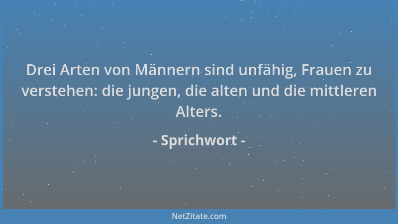 Sprichwort - Drei Arten von Männern sind unfähig, Frauen zu verstehen: die jungen, die alten und die mittleren Alters....