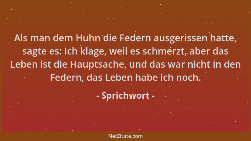 Sprichwort - Als man dem Huhn die Federn ausgerissen hatte, sagte es: Ich klage, weil es schmerzt, aber das Leben ist die H...