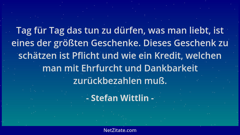 Stefan Wittlin - Tag für Tag das tun zu dürfen, was man liebt, ist eines der größten Geschenke. Dieses Geschenk zu schätzen...
