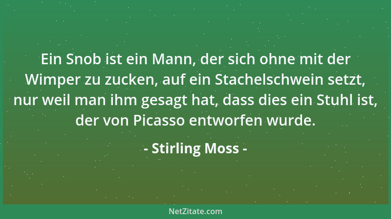Stirling Moss - Ein Snob ist ein Mann, der sich ohne mit der Wimper zu zucken, auf ein Stachelschwein setzt, nur weil man i...