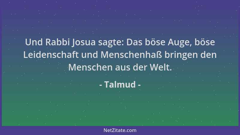 Talmud - Und Rabbi Josua sagte: Das böse Auge, böse Leidenschaft und Menschenhaß bringen den Menschen aus der Welt....