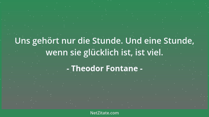 Theodor Fontane - Uns gehört nur die Stunde. Und eine Stunde, wenn sie glücklich ist, ist viel....
