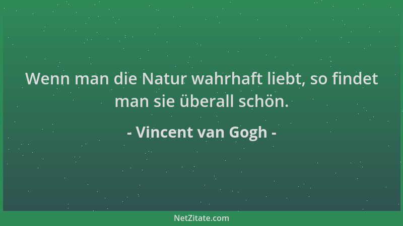 Vincent van Gogh - Wenn man die Natur wahrhaft liebt, so findet man sie überall schön....