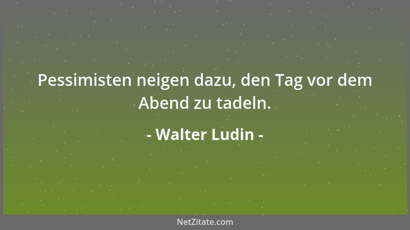 Walter Ludin - Pessimisten neigen dazu, den Tag vor dem Abend zu tadeln....