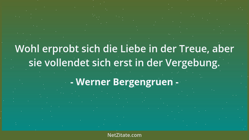 Werner Bergengruen - Wohl erprobt sich die Liebe in der Treue, aber sie vollendet sich erst in der Vergebung....