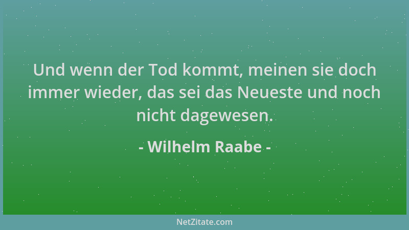 Wilhelm Raabe - Und wenn der Tod kommt, meinen sie doch immer wieder, das sei das Neueste und noch nicht dagewesen....