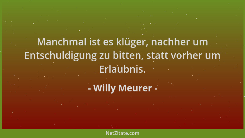 Willy Meurer - Manchmal ist es klüger, nachher um Entschuldigung zu bitten, statt vorher um Erlaubnis....