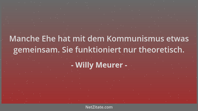 Willy Meurer - Manche Ehe hat mit dem Kommunismus etwas gemeinsam. Sie funktioniert nur theoretisch....