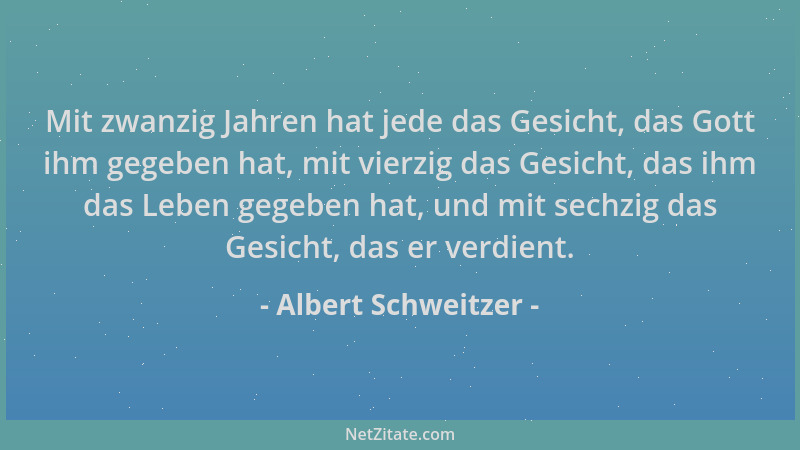 Albert Schweitzer - Mit zwanzig Jahren hat jede das Gesicht, das Gott ihm gegeben hat, mit vierzig das Gesicht, das ihm das...