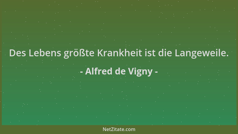 Alfred de Vigny - Des Lebens größte Krankheit ist die Langeweile....