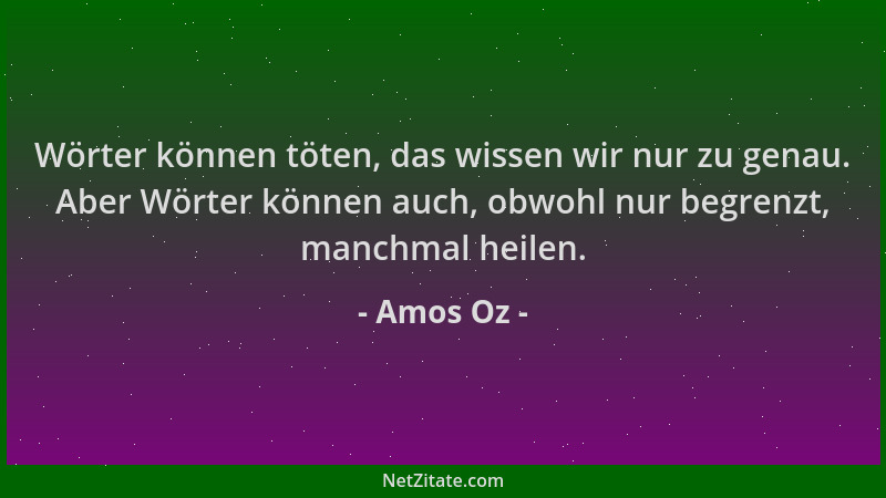 Amos Oz - Wörter können töten, das wissen wir nur zu genau. Aber Wörter können auch, obwohl nur begrenzt, manchmal heilen....