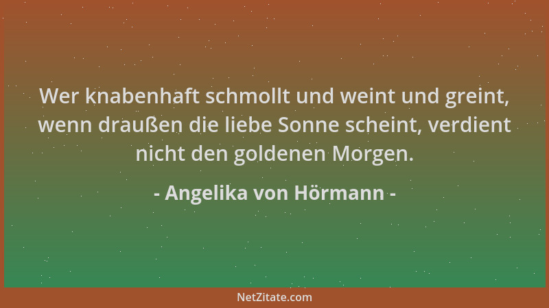 Angelika von Hörmann - Wer knabenhaft schmollt und weint und greint, wenn draußen die liebe Sonne scheint, verdient nicht d...