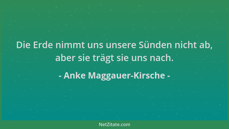 Anke Maggauer-Kirsche - Die Erde nimmt uns unsere Sünden nicht ab, aber sie trägt sie uns nach....