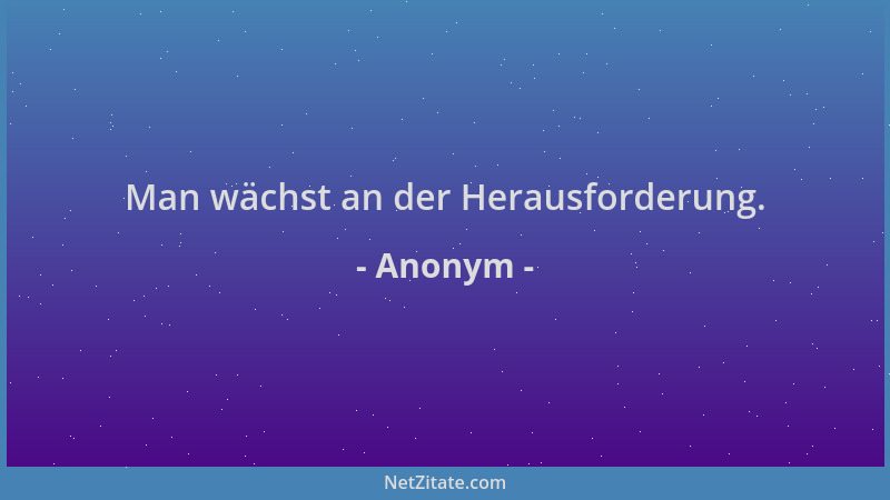 Anonym - Man wächst an der Herausforderung....