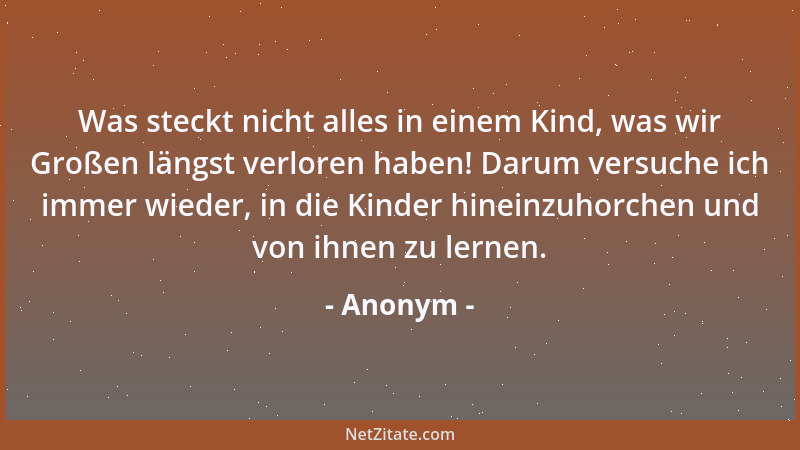 Anonym - Was steckt nicht alles in einem Kind, was wir Großen längst verloren haben! Darum versuche ich immer wieder, in di...