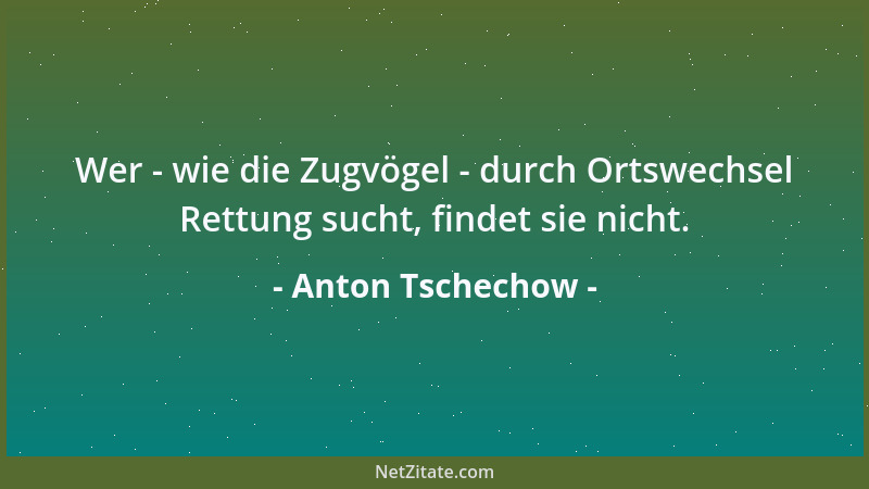 Anton Tschechow - Wer - wie die Zugvögel - durch Ortswechsel Rettung sucht, findet sie nicht....
