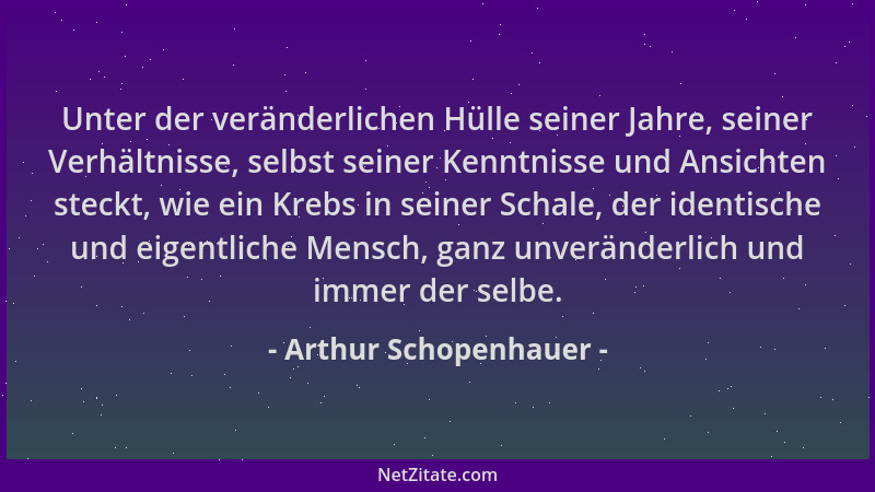 Arthur Schopenhauer - Unter der veränderlichen Hülle seiner Jahre, seiner Verhältnisse, selbst seiner Kenntnisse und Ansich...