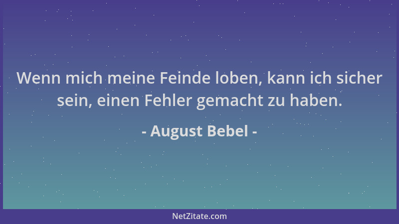 August Bebel - Wenn mich meine Feinde loben, kann ich sicher sein, einen Fehler gemacht zu haben....